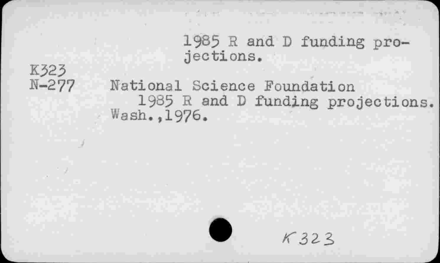 ﻿1985 3 and D funding project! ons.
K523
N-277 National Science Foundation
1985 R and D funding projections. Wash.,1976.